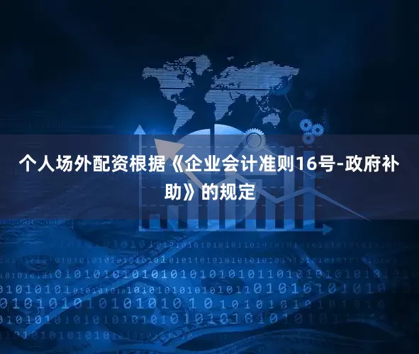 个人场外配资根据《企业会计准则16号-政府补助》的规定