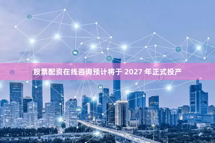 股票配资在线咨询预计将于 2027 年正式投产