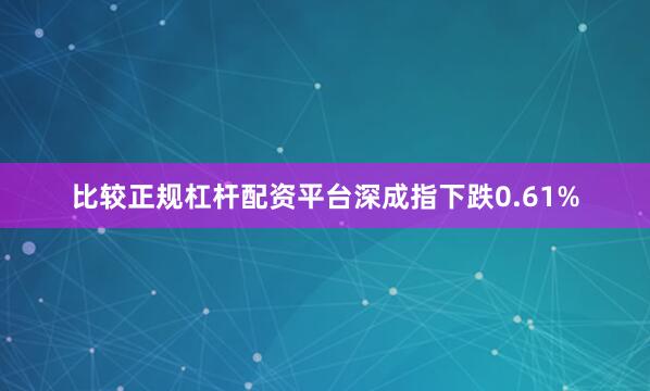 比较正规杠杆配资平台深成指下跌0.61%