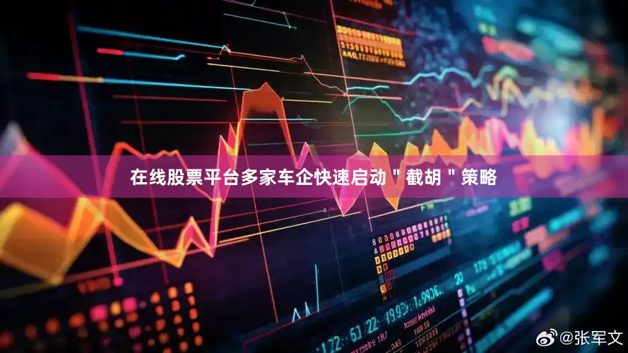 在线股票平台多家车企快速启动＂截胡＂策略