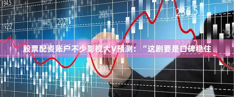 股票配资账户不少影视大V预测：“这剧要是口碑稳住