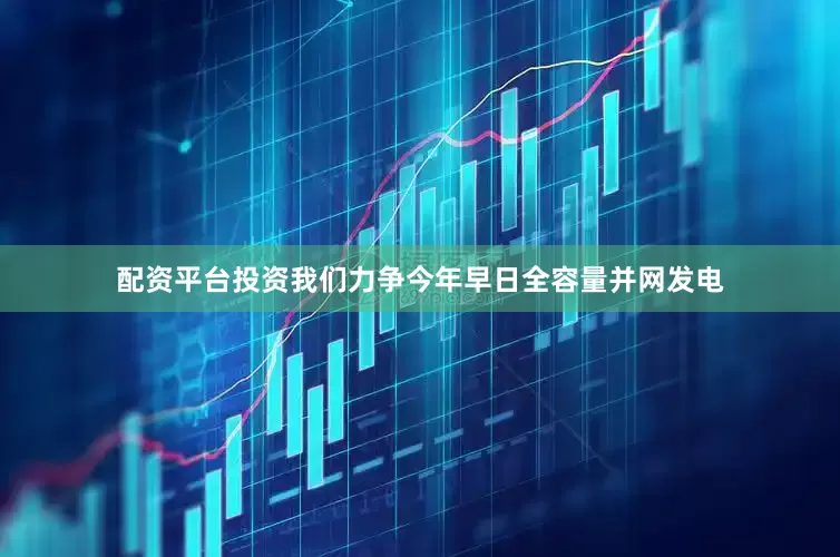 配资平台投资我们力争今年早日全容量并网发电
