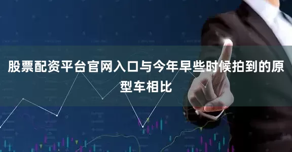 股票配资平台官网入口与今年早些时候拍到的原型车相比