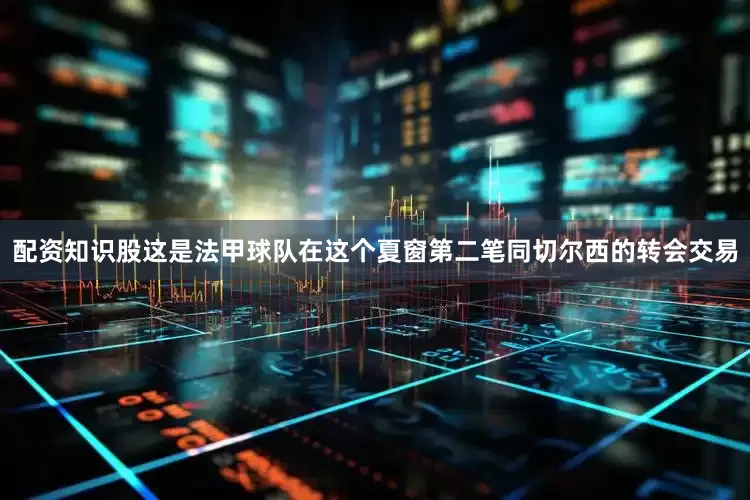配资知识股这是法甲球队在这个夏窗第二笔同切尔西的转会交易