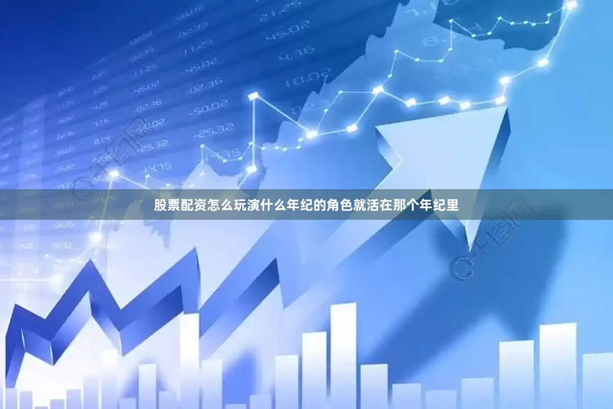 股票配资怎么玩演什么年纪的角色就活在那个年纪里