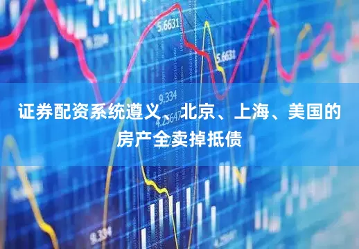 证券配资系统遵义、北京、上海、美国的房产全卖掉抵债