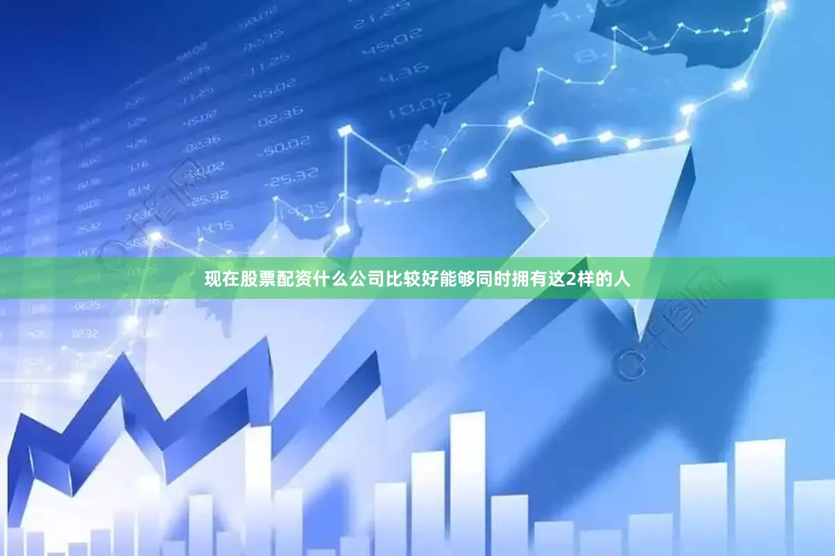 现在股票配资什么公司比较好能够同时拥有这2样的人